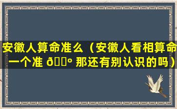 安徽人算命准么（安徽人看相算命一个准 🌺 那还有别认识的吗）